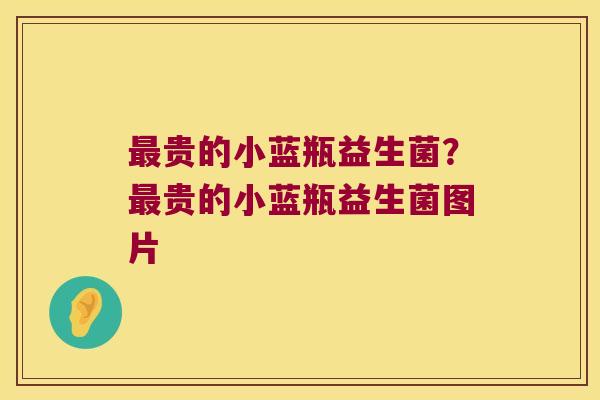 贵的小蓝瓶益生菌?贵的小蓝瓶益生菌图片 贵的小蓝瓶益生菌?贵的小蓝瓶益生菌图片