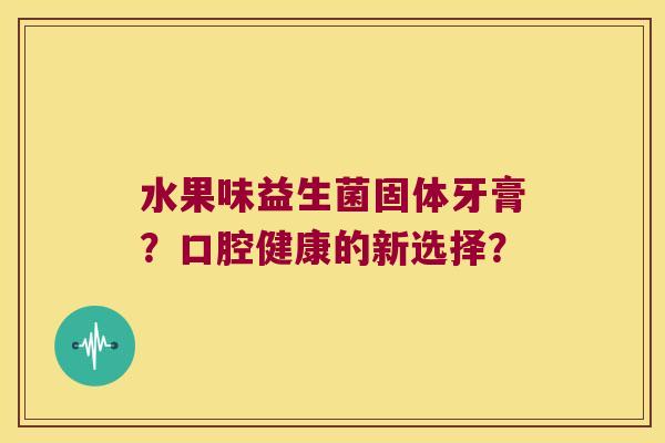 水果味益生菌固体牙膏?口腔健康的新选择? 水果味益生菌固体牙膏?口腔健康的新选择?