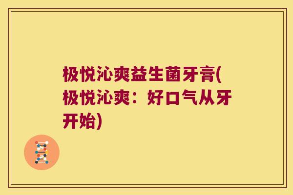 极悦沁爽益生菌牙膏(极悦沁爽:好口气从牙开始) 极悦沁爽益生菌牙膏(极悦沁爽:好口气从牙开始)
