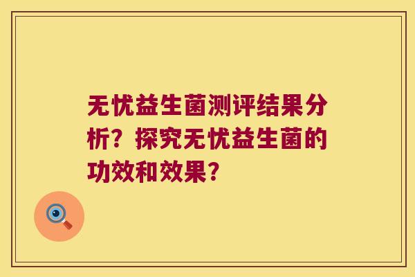 无忧益生菌测评结果分析？探究无忧益生菌的功效和效果？