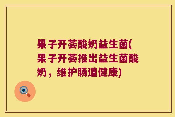 果子开荟酸奶益生菌(果子开荟推出益生菌酸奶，维护肠道健康)