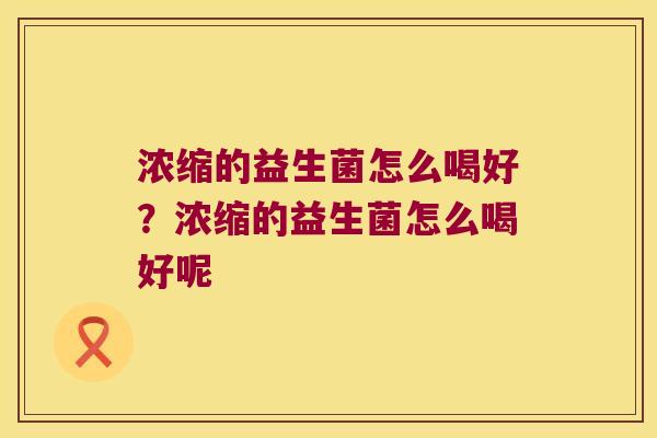 浓缩的益生菌怎么喝好？浓缩的益生菌怎么喝好呢