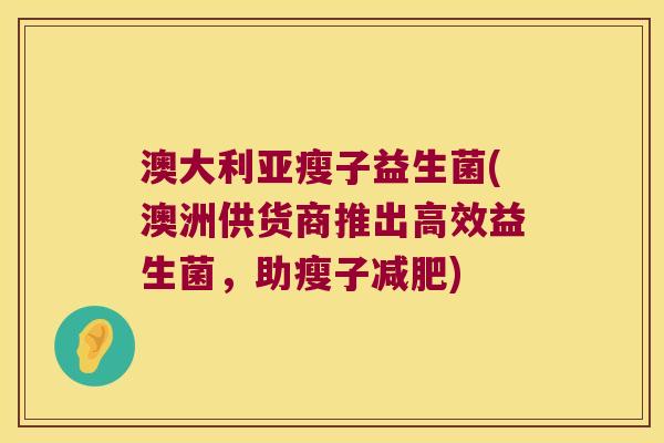 澳大利亚瘦子益生菌(澳洲供货商推出高效益生菌，助瘦子减肥)