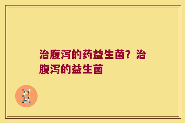 治腹泻的药益生菌？治腹泻的益生菌