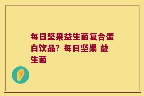 每日坚果益生菌复合蛋白饮品？每日坚果 益生菌