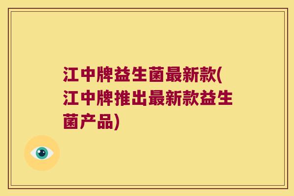 江中牌益生菌最新款(江中牌推出最新款益生菌产品)