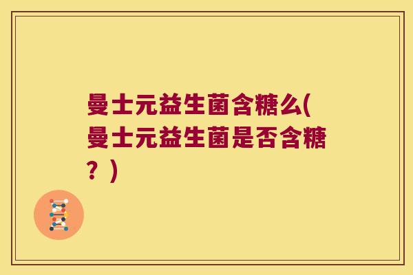 曼士元益生菌含糖么(曼士元益生菌是否含糖?) 曼士元益生菌含糖么(曼士元益生菌是否含糖?)