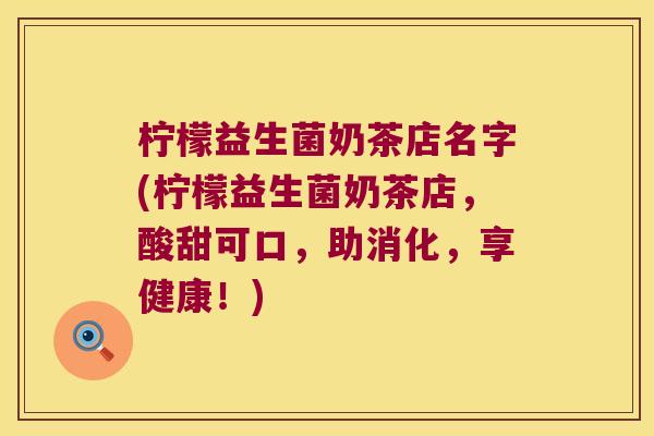 柠檬益生菌奶茶店名字(柠檬益生菌奶茶店,酸甜可口,助消化,享健康!) 柠檬益生菌奶茶店名字(柠檬益生菌奶茶店,酸甜可口,助消化,享健康!)