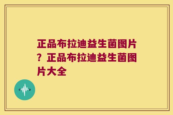 正品布拉迪益生菌图片？正品布拉迪益生菌图片大全