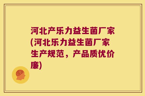 河北产乐力益生菌厂家(河北乐力益生菌厂家生产规范，产品质优价廉)