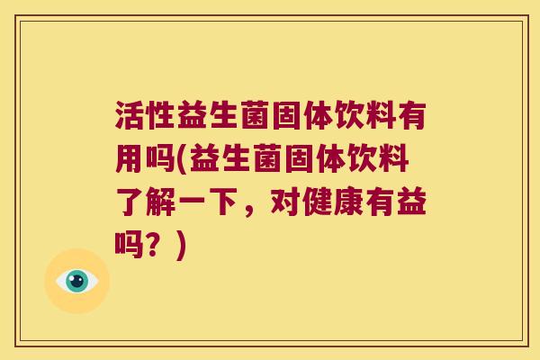 活性益生菌固体饮料有用吗(益生菌固体饮料了解一下，对健康有益吗？)
