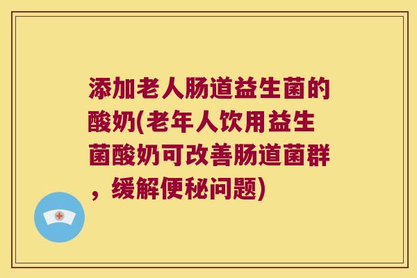 添加老人肠道益生菌的酸奶(老年人饮用益生菌酸奶可改善肠道菌群，缓解便秘问题)