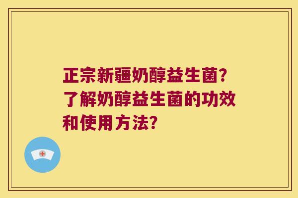 正宗新疆奶醇益生菌？了解奶醇益生菌的功效和使用方法？