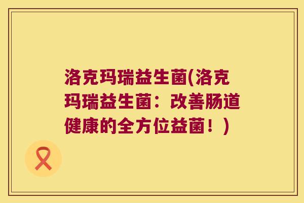 洛克玛瑞益生菌(洛克玛瑞益生菌：改善肠道健康的全方位益菌！)