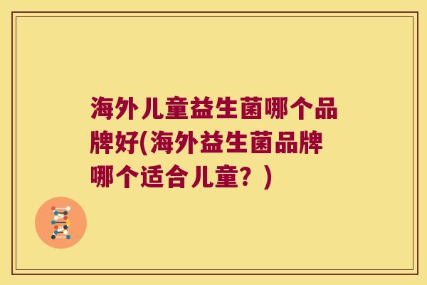 海外儿童益生菌哪个品牌好(海外益生菌品牌哪个适合儿童？)