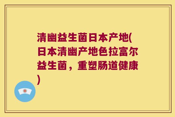 清幽益生菌日本产地(日本清幽产地色拉富尔益生菌，重塑肠道健康)