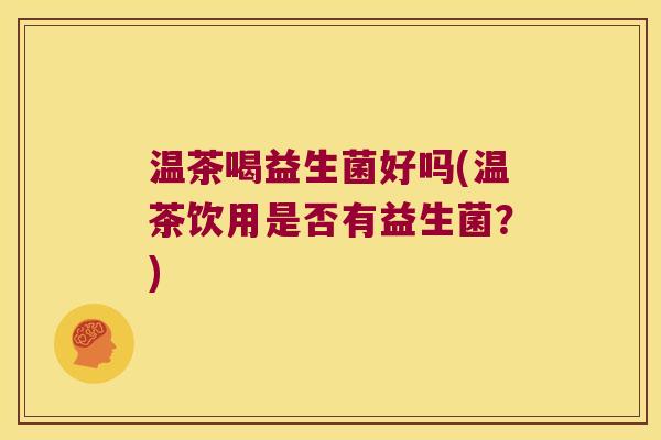 温茶喝益生菌好吗(温茶饮用是否有益生菌？)