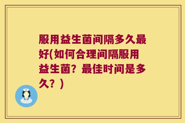 服用益生菌间隔多久好(如何合理间隔服用益生菌?佳时间是多久?) 服用益生菌间隔多久好(如何合理间隔服用益生菌?佳时间是多久?)