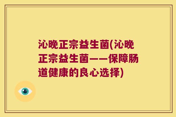 沁晚正宗益生菌(沁晚正宗益生菌——保障肠道健康的良心选择) 沁晚正宗益生菌(沁晚正宗益生菌——保障肠道健康的良心选择)