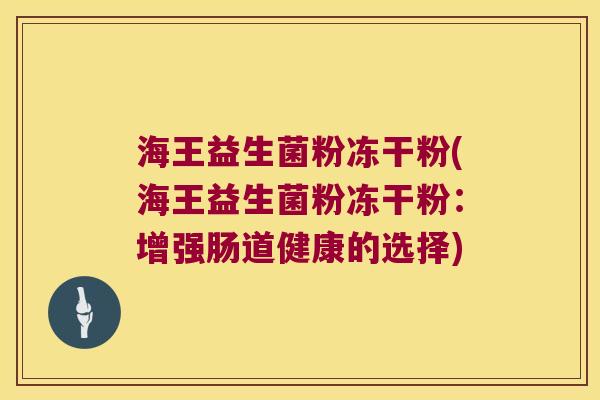 海王益生菌粉冻干粉(海王益生菌粉冻干粉:增强肠道健康的选择) 海王益生菌粉冻干粉(海王益生菌粉冻干粉:增强肠道健康的选择)