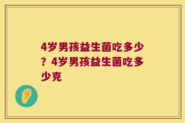 4岁男孩益生菌吃多少？4岁男孩益生菌吃多少克