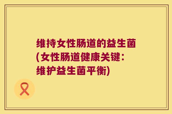 维持女性肠道的益生菌(女性肠道健康关键：维护益生菌平衡)