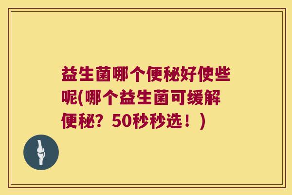 益生菌哪个便秘好使些呢(哪个益生菌可缓解便秘？50秒秒选！)