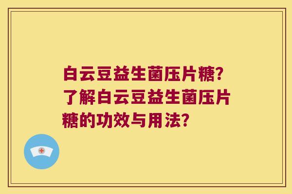 白云豆益生菌压片糖？了解白云豆益生菌压片糖的功效与用法？