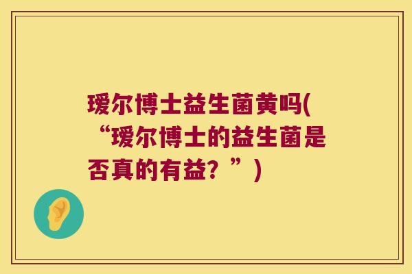 瑷尔博士益生菌黄吗(“瑷尔博士的益生菌是否真的有益？”)
