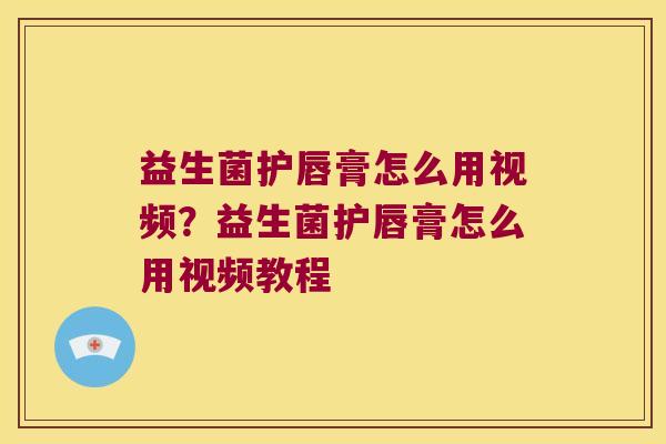 益生菌护唇膏怎么用视频?益生菌护唇膏怎么用视频教程 益生菌护唇膏怎么用视频?益生菌护唇膏怎么用视频教程