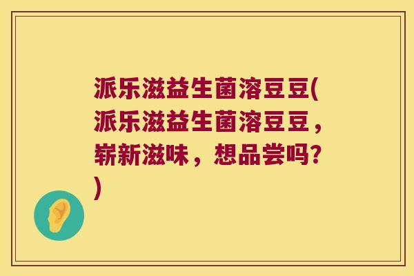 派乐滋益生菌溶豆豆(派乐滋益生菌溶豆豆，崭新滋味，想品尝吗？)