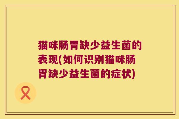 猫咪肠胃缺少益生菌的表现(如何识别猫咪肠胃缺少益生菌的症状)
