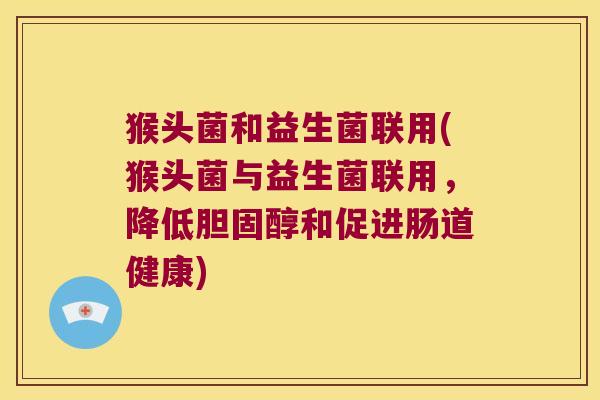 猴头菌和益生菌联用(猴头菌与益生菌联用,降低和促进肠道健康) 猴头菌和益生菌联用(猴头菌与益生菌联用,降低和促进肠道健康)