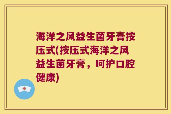 海洋之风益生菌牙膏按压式(按压式海洋之风益生菌牙膏，呵护口腔健康)