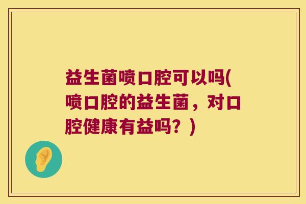 益生菌喷口腔可以吗(喷口腔的益生菌，对口腔健康有益吗？)