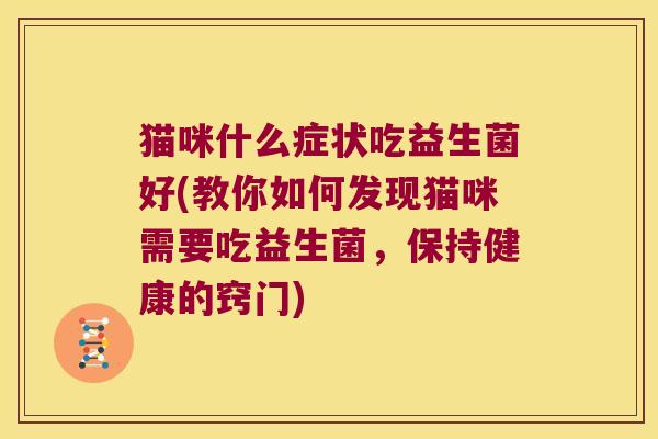 猫咪什么症状吃益生菌好(教你如何发现猫咪需要吃益生菌,保持健康的窍门) 猫咪什么症状吃益生菌好(教你如何发现猫咪需要吃益生菌,保持健康的窍门)