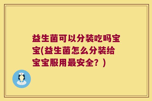 益生菌可以分装吃吗宝宝(益生菌怎么分装给宝宝服用安全?) 益生菌可以分装吃吗宝宝(益生菌怎么分装给宝宝服用安全?)