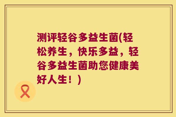测评轻谷多益生菌(轻松养生，快乐多益，轻谷多益生菌助您健康美好人生！)