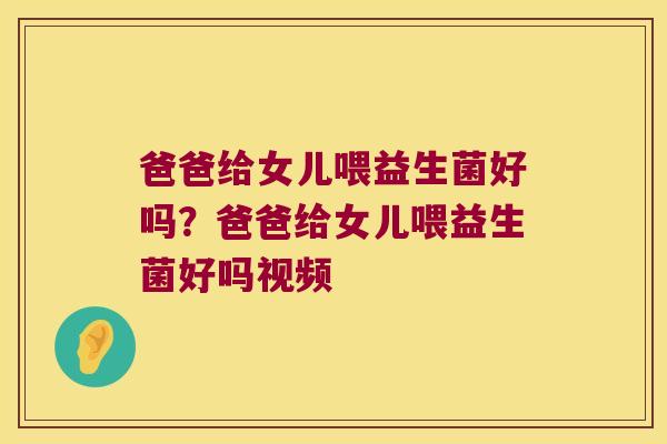 爸爸给女儿喂益生菌好吗？爸爸给女儿喂益生菌好吗视频