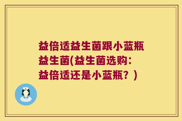 益倍适益生菌跟小蓝瓶益生菌(益生菌选购：益倍适还是小蓝瓶？)