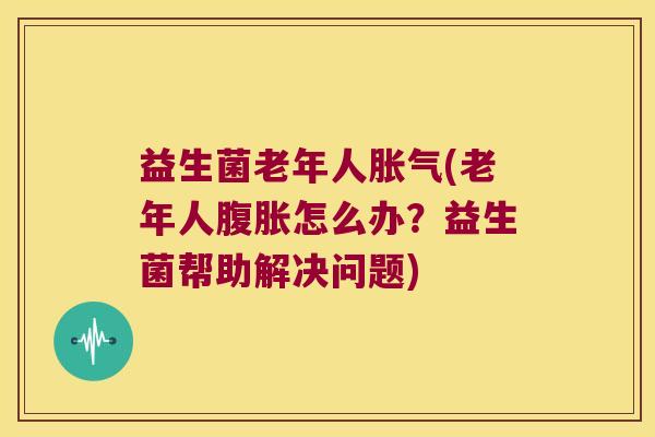 益生菌老年人(老年人怎么办?益生菌帮助解决问题) 益生菌老年人(老年人怎么办?益生菌帮助解决问题)