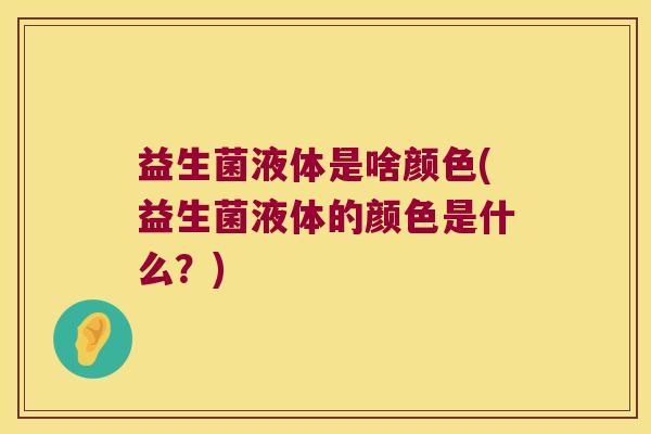 益生菌液体是啥颜色(益生菌液体的颜色是什么？)