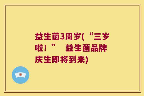 益生菌3周岁(“三岁啦！”  益生菌品牌庆生即将到来)