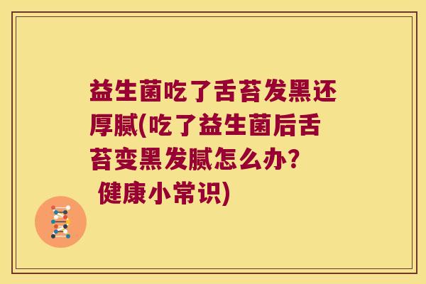 益生菌吃了舌苔发黑还厚腻(吃了益生菌后舌苔变黑发腻怎么办？  健康小常识)
