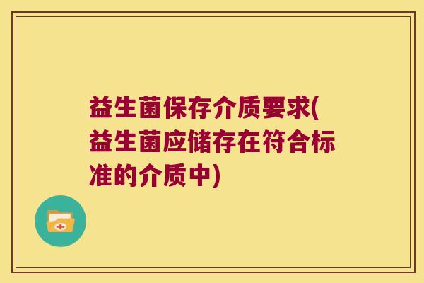 益生菌保存介质要求(益生菌应储存在符合标准的介质中)