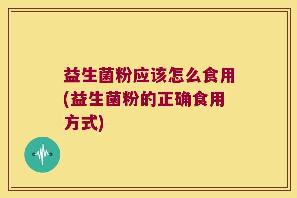 益生菌粉应该怎么食用(益生菌粉的正确食用方式)