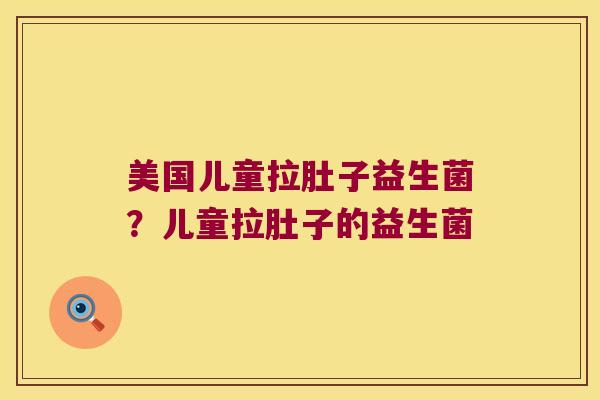 美国儿童拉肚子益生菌？儿童拉肚子的益生菌
