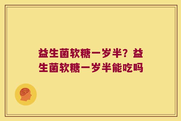 益生菌软糖一岁半？益生菌软糖一岁半能吃吗