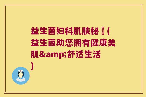 益生菌妇科肌肤秘玥(益生菌助您拥有健康美肌&舒适生活)