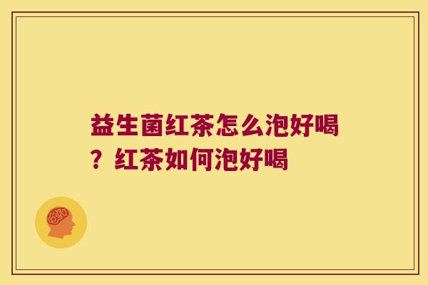 益生菌红茶怎么泡好喝?红茶如何泡好喝 益生菌红茶怎么泡好喝?红茶如何泡好喝